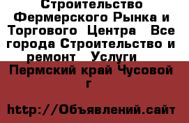 Строительство Фермерского Рынка и Торгового  Центра - Все города Строительство и ремонт » Услуги   . Пермский край,Чусовой г.